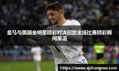 皇马与美国全明星精彩对决回放全场比赛精彩瞬间重温